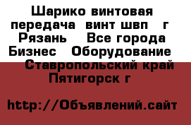 Шарико винтовая передача, винт швп .(г. Рязань) - Все города Бизнес » Оборудование   . Ставропольский край,Пятигорск г.